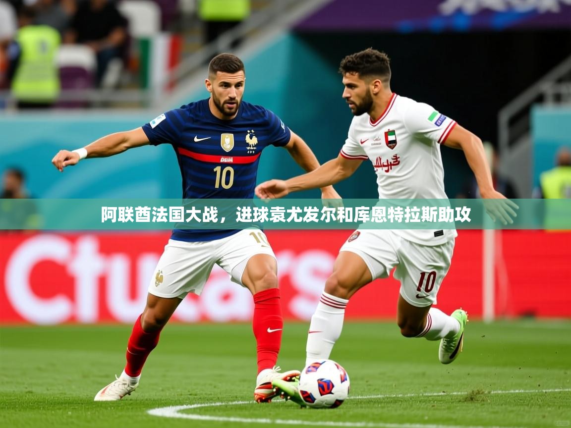 阿联酋法国大战,进球袁尤发尔和库恩特拉斯助攻 阿联酋法国大战,进球袁尤发尔和库恩特拉斯助攻