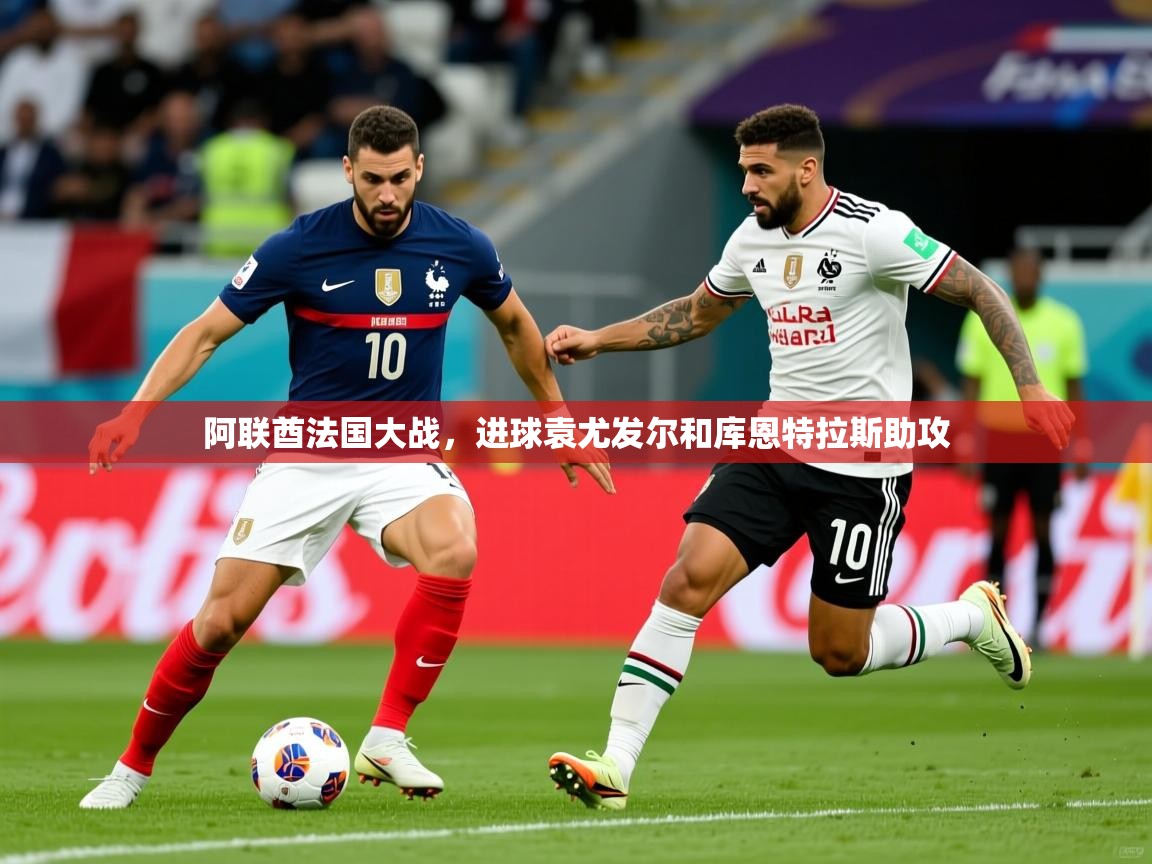 阿联酋法国大战,进球袁尤发尔和库恩特拉斯助攻 阿联酋法国大战,进球袁尤发尔和库恩特拉斯助攻