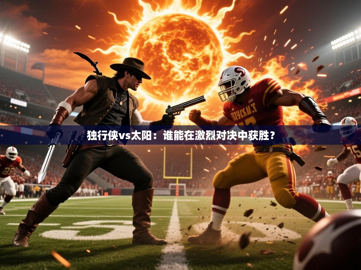 独行侠vs太阳:谁能在激烈对决中获胜? 独行侠vs太阳:谁能在激烈对决中获胜?