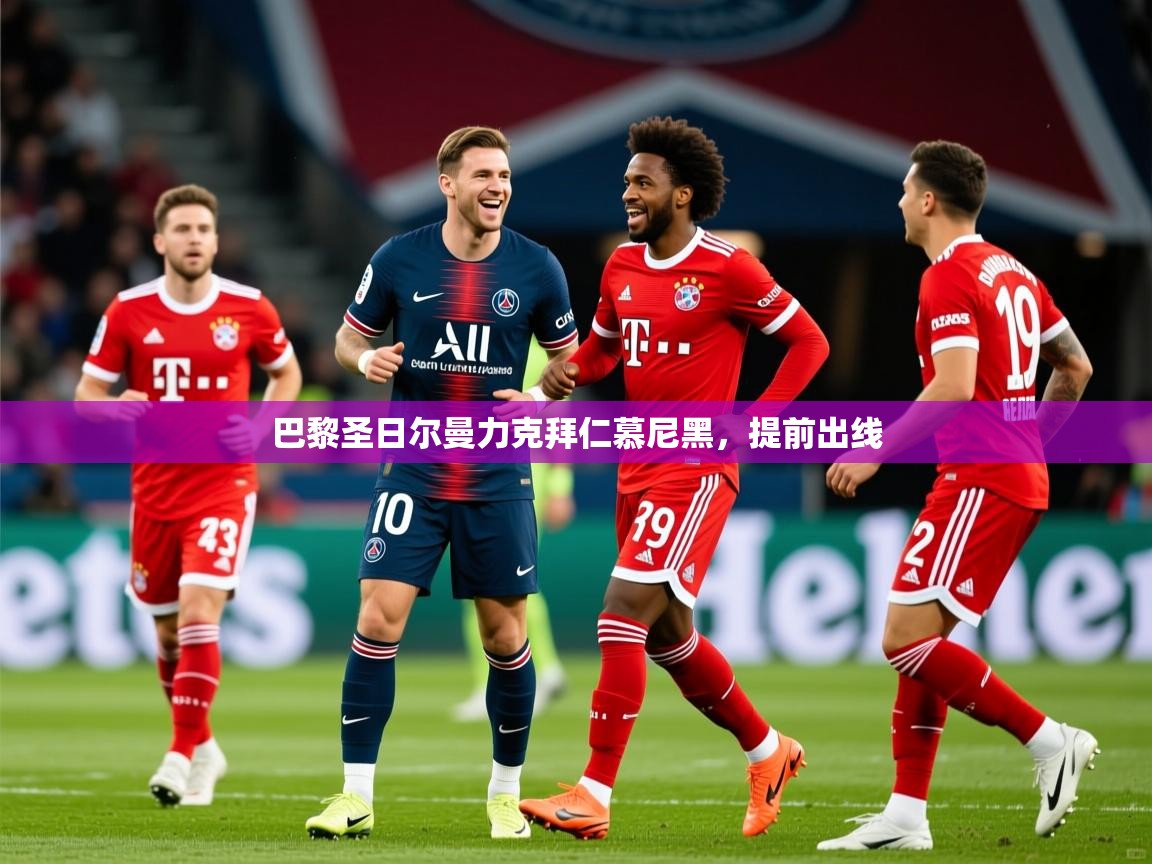巴黎圣日尔曼力克拜仁慕尼黑,提前出线 巴黎圣日尔曼力克拜仁慕尼黑,提前出线