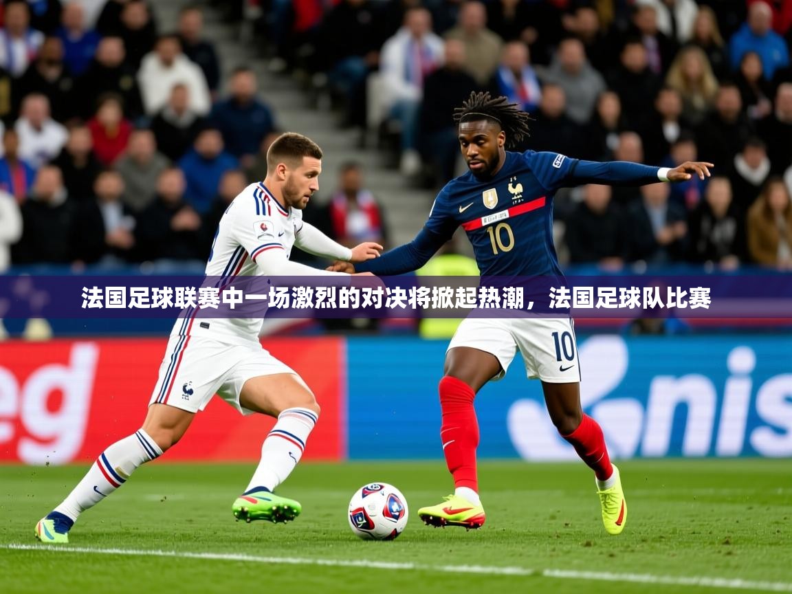 法国足球联赛中一场激烈的对决将掀起热潮,法国足球队比赛 法国足球联赛中一场激烈的对决将掀起热潮,法国足球队比赛