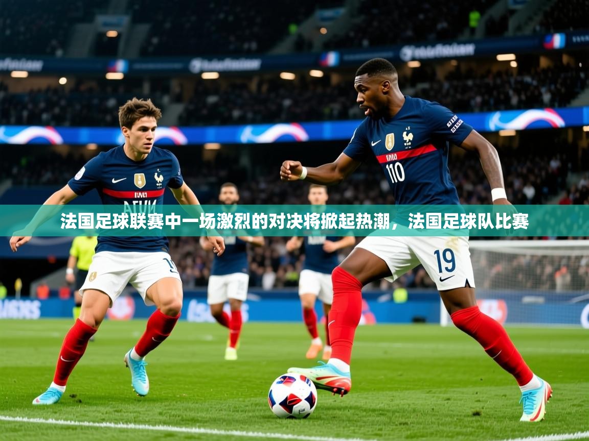 法国足球联赛中一场激烈的对决将掀起热潮,法国足球队比赛 法国足球联赛中一场激烈的对决将掀起热潮,法国足球队比赛