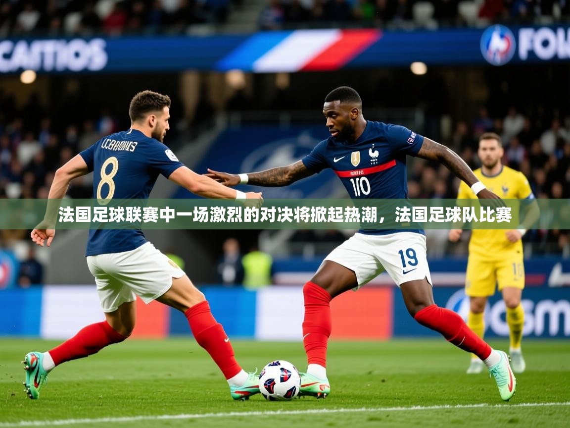 法国足球联赛中一场激烈的对决将掀起热潮,法国足球队比赛 法国足球联赛中一场激烈的对决将掀起热潮,法国足球队比赛