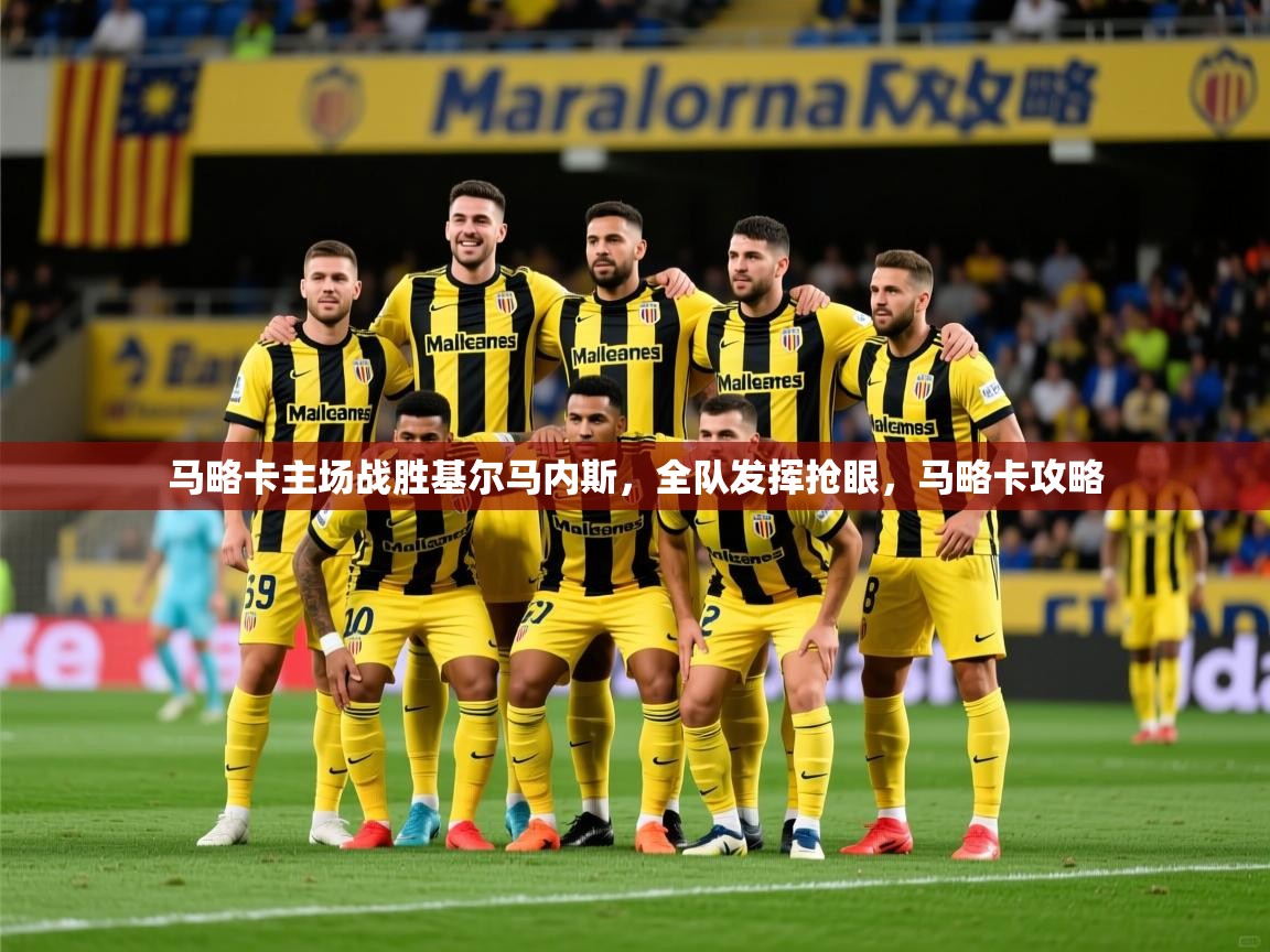 马略卡主场战胜基尔马内斯，全队发挥抢眼，马略卡攻略