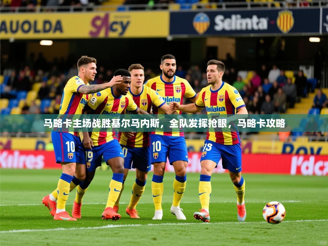 马略卡主场战胜基尔马内斯，全队发挥抢眼，马略卡攻略