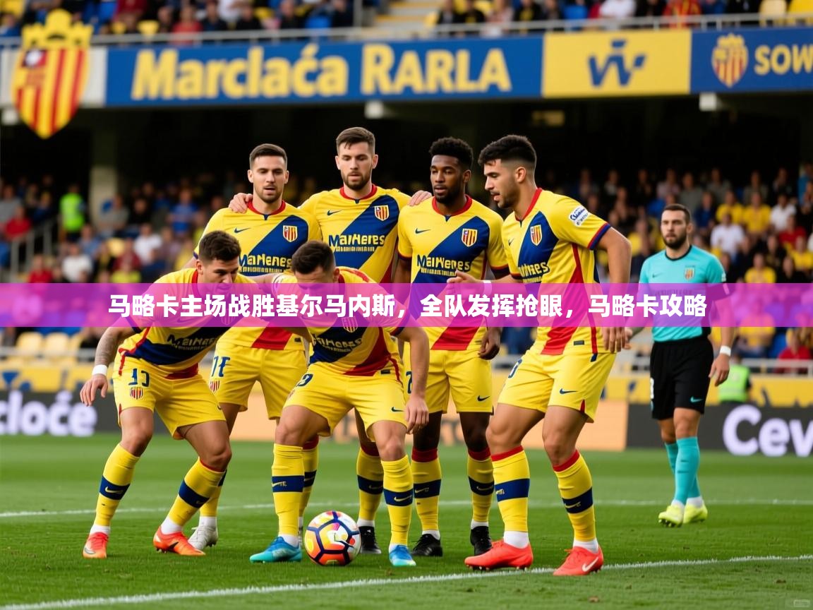 马略卡主场战胜基尔马内斯，全队发挥抢眼，马略卡攻略