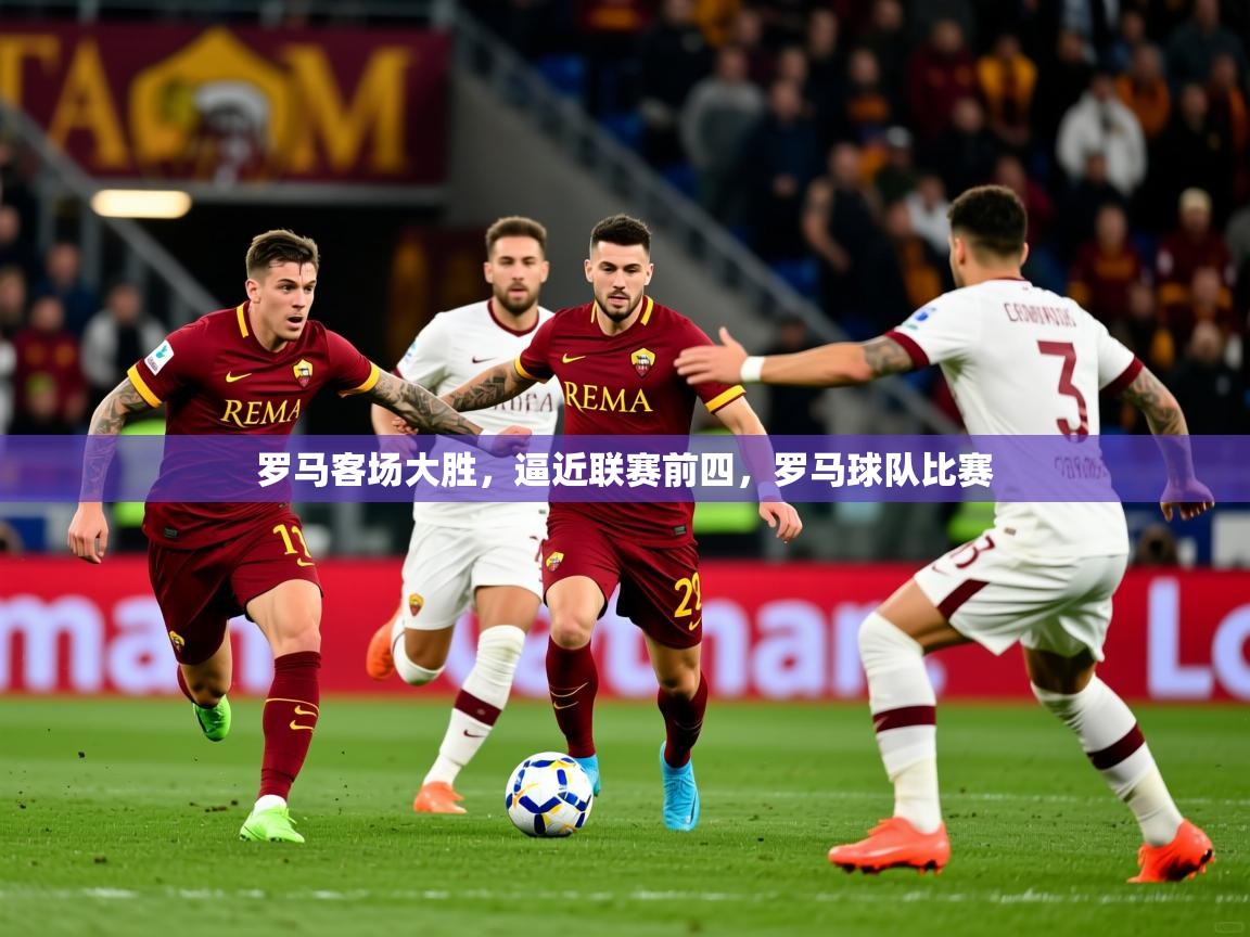 罗马客场大胜，逼近联赛前四，罗马球队比赛
