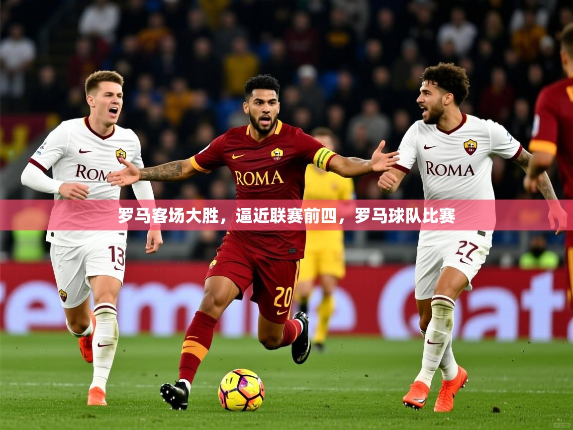 罗马客场大胜，逼近联赛前四，罗马球队比赛