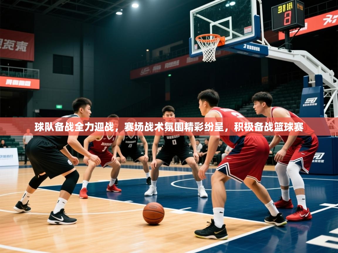 球队备战全力迎战，赛场战术氛围精彩纷呈，积极备战篮球赛