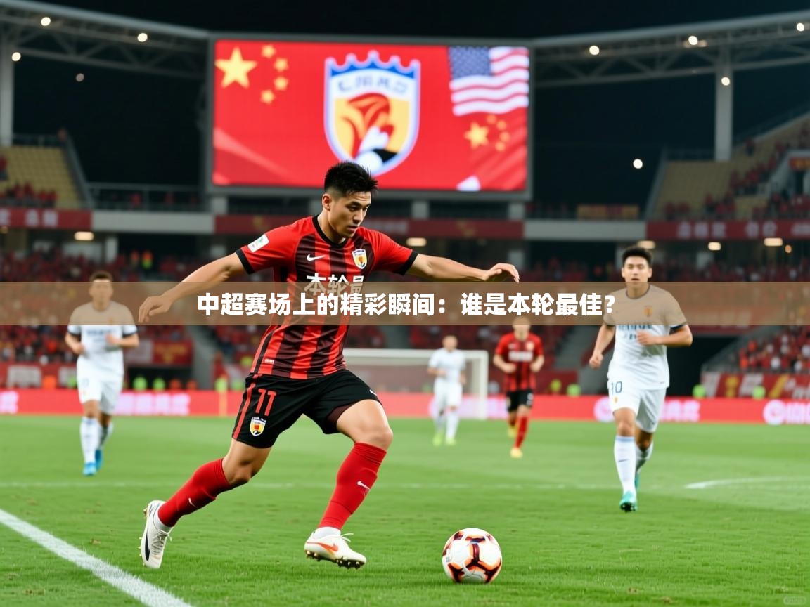 中超赛场上的精彩瞬间：谁是本轮最佳？