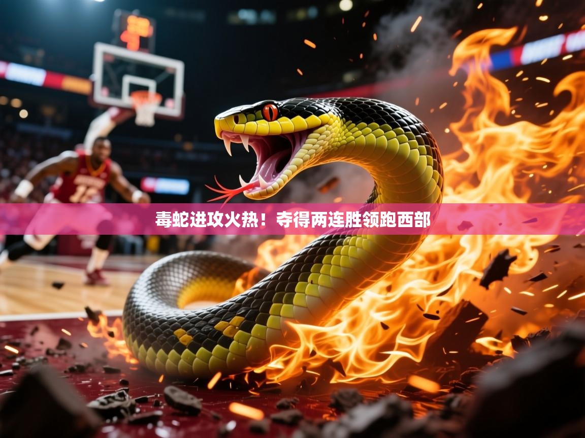 毒蛇进攻火热!夺得两连胜领跑西部 毒蛇进攻火热!夺得两连胜领跑西部