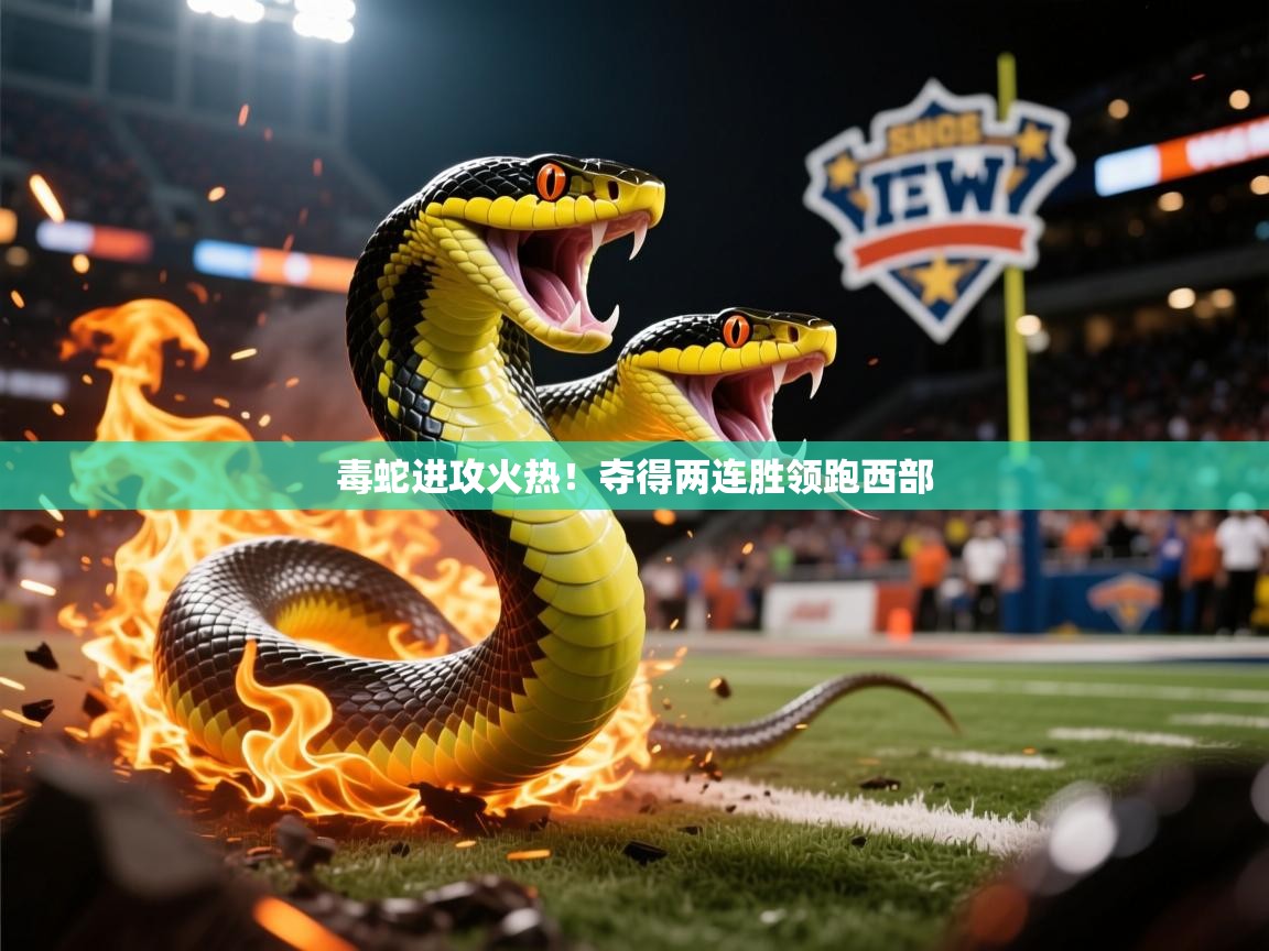 毒蛇进攻火热!夺得两连胜领跑西部 毒蛇进攻火热!夺得两连胜领跑西部