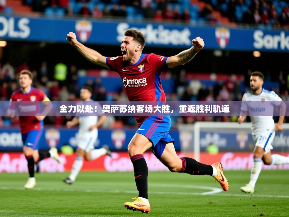 全力以赴！奥萨苏纳客场大胜，重返胜利轨道