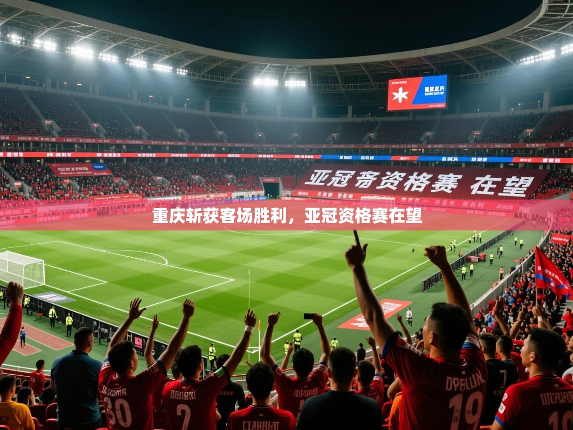 重庆斩获客场胜利,亚冠资格赛在望 重庆斩获客场胜利,亚冠资格赛在望