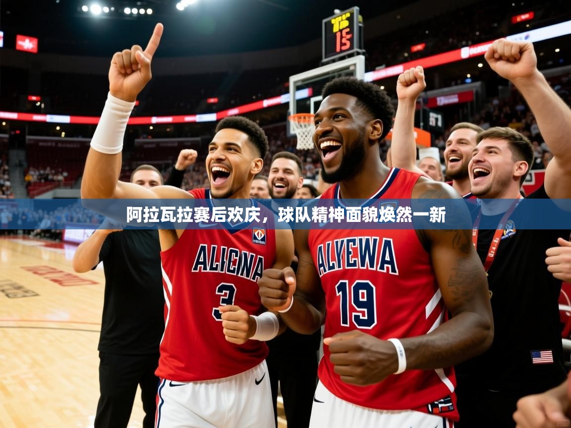 阿拉瓦拉赛后欢庆，球队精神面貌焕然一新