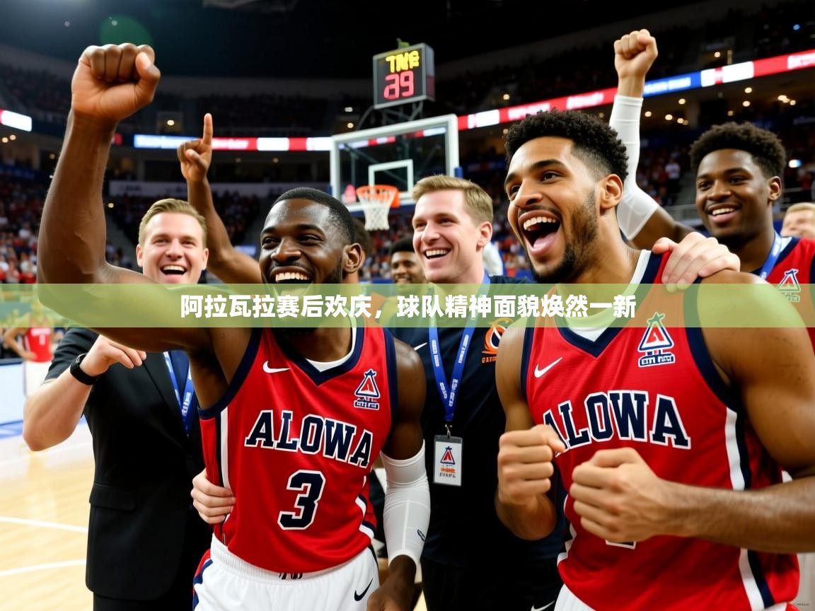 阿拉瓦拉赛后欢庆，球队精神面貌焕然一新