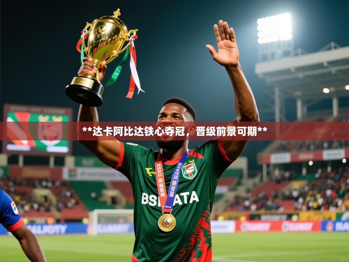 **达卡阿比达铁心夺冠,晋级前景可期** **达卡阿比达铁心夺冠,晋级前景可期**