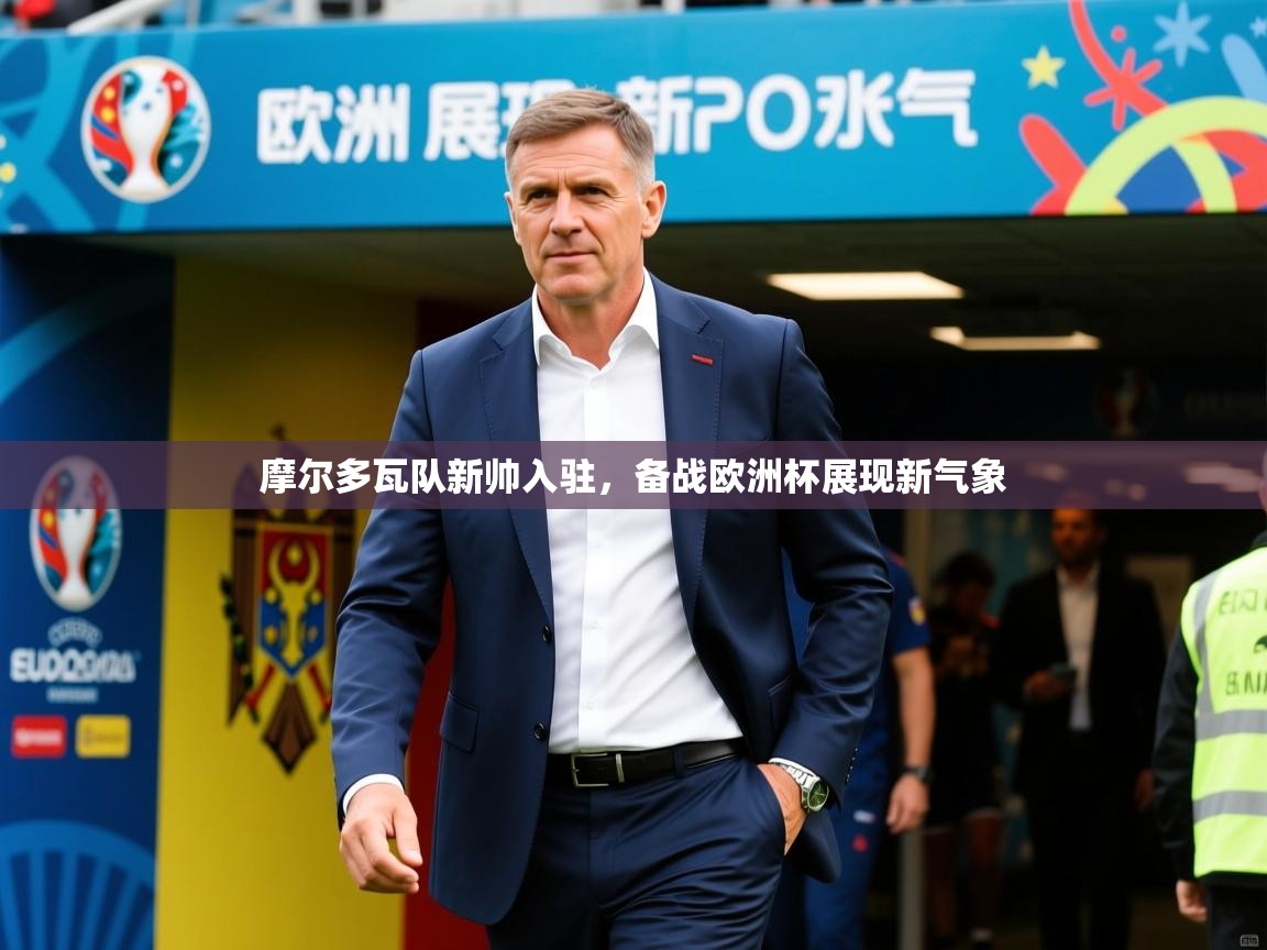 摩尔多瓦队新帅入驻，备战欧洲杯展现新气象