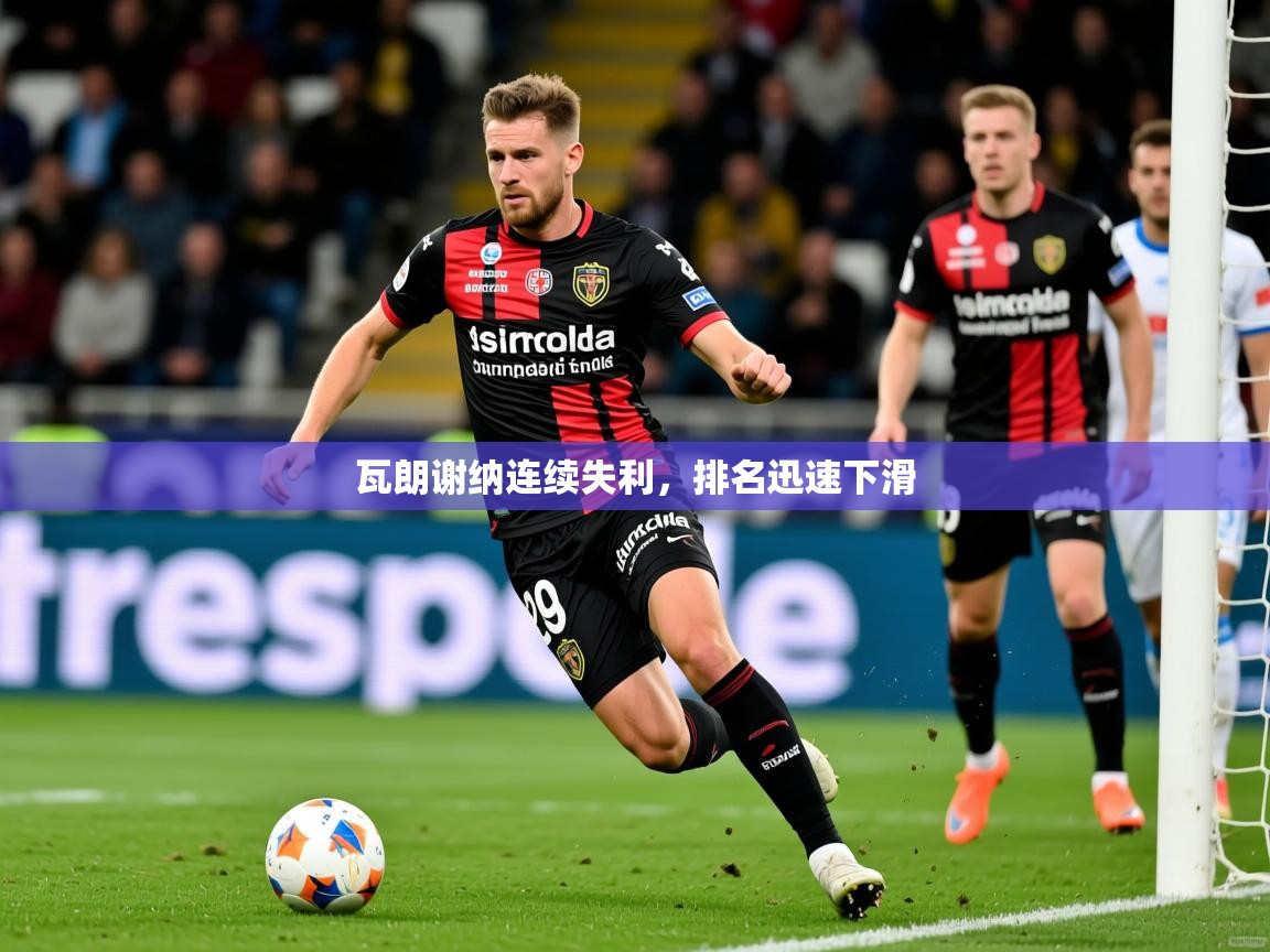 瓦朗谢纳连续失利，排名迅速下滑