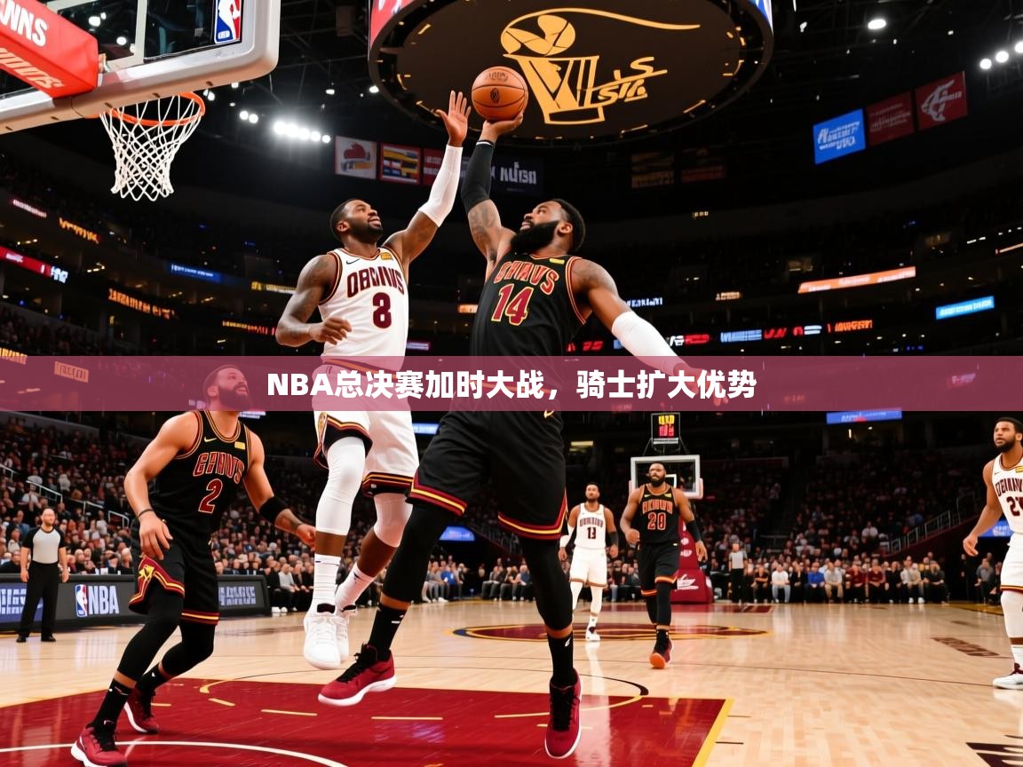 NBA总决赛加时大战，骑士扩大优势