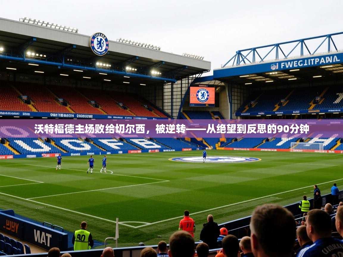 沃特福德主场败给切尔西，被逆转——从绝望到反思的90分钟