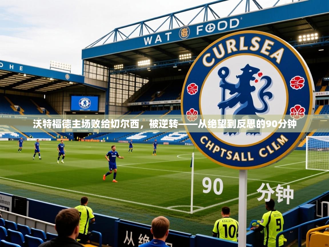 沃特福德主场败给切尔西，被逆转——从绝望到反思的90分钟