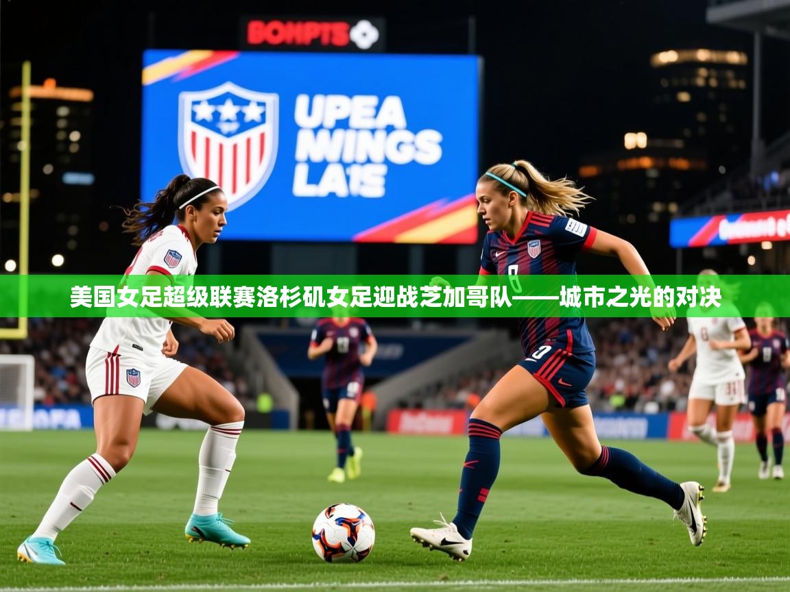 美国女足超级联赛洛杉矶女足迎战芝加哥队——城市之光的对决 美国女足超级联赛洛杉矶女足迎战芝加哥队——城市之光的对决