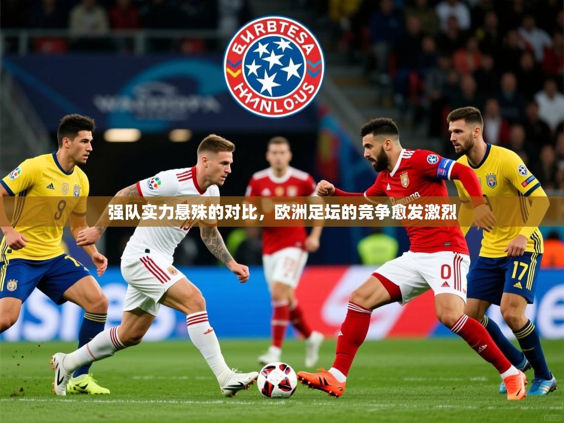 强队实力悬殊的对比,欧洲足坛的竞争愈发激烈 强队实力悬殊的对比,欧洲足坛的竞争愈发激烈