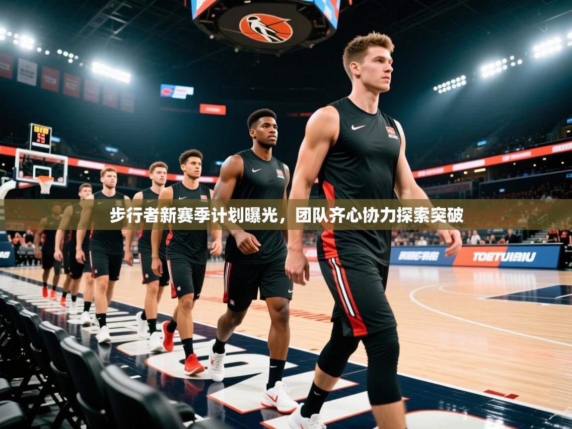 步行者新赛季计划曝光，团队齐心协力探索突破