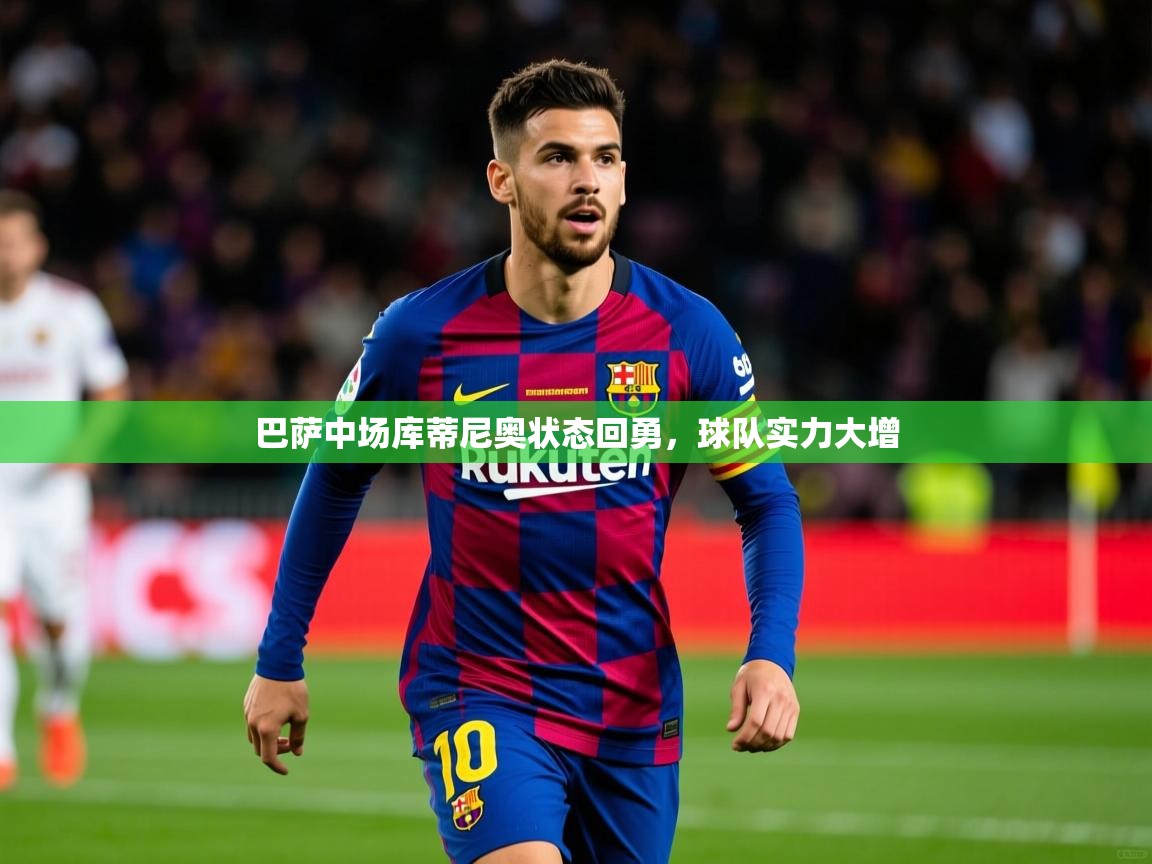 巴萨中场库蒂尼奥状态回勇，球队实力大增