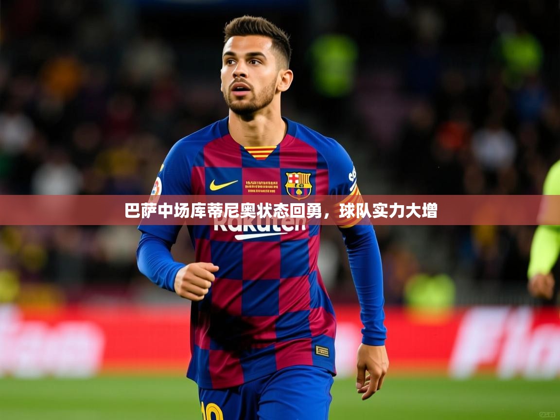 巴萨中场库蒂尼奥状态回勇，球队实力大增