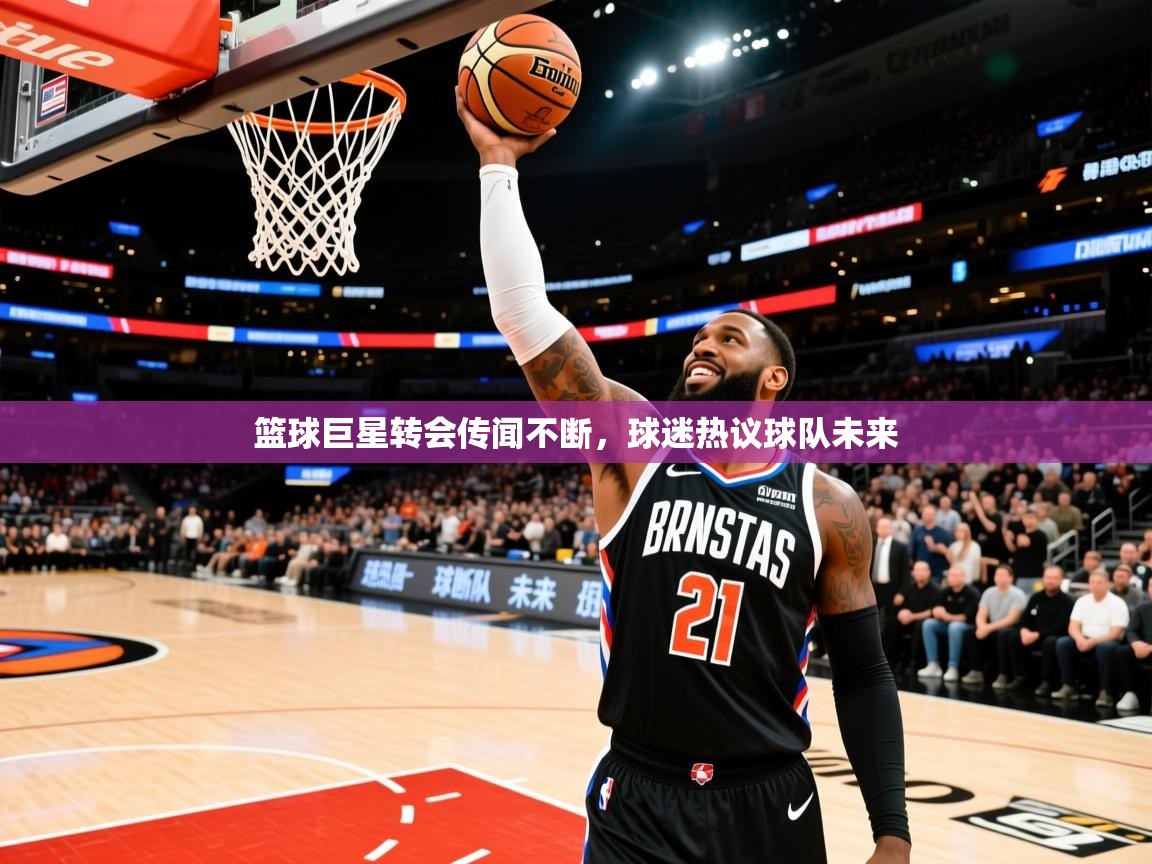 篮球巨星转会传闻不断，球迷热议球队未来