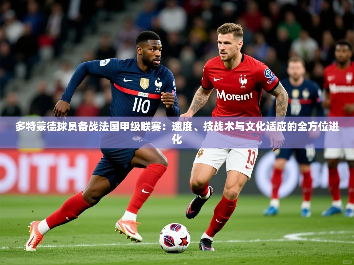 多特蒙德球员备战法国甲级联赛：速度、技战术与文化适应的全方位进化
