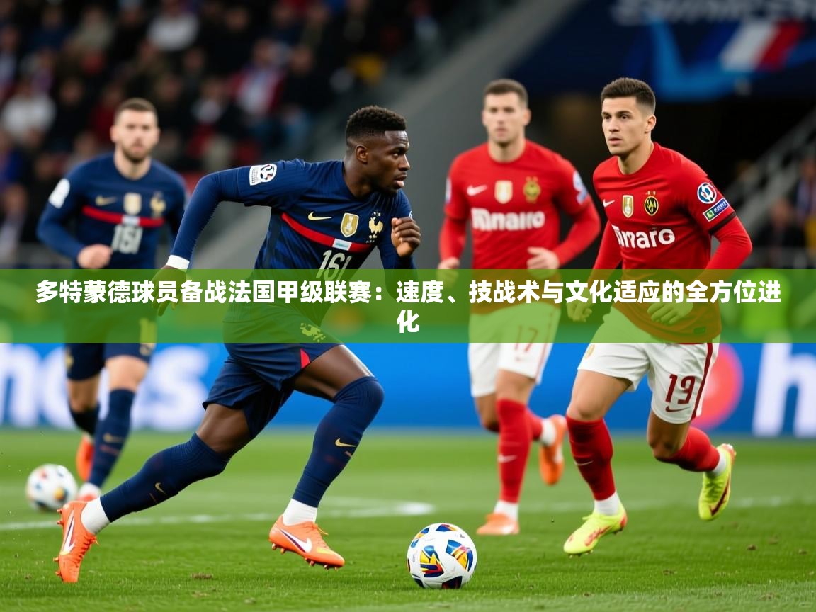 多特蒙德球员备战法国甲级联赛：速度、技战术与文化适应的全方位进化