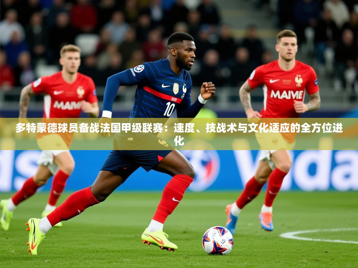 多特蒙德球员备战法国甲级联赛：速度、技战术与文化适应的全方位进化