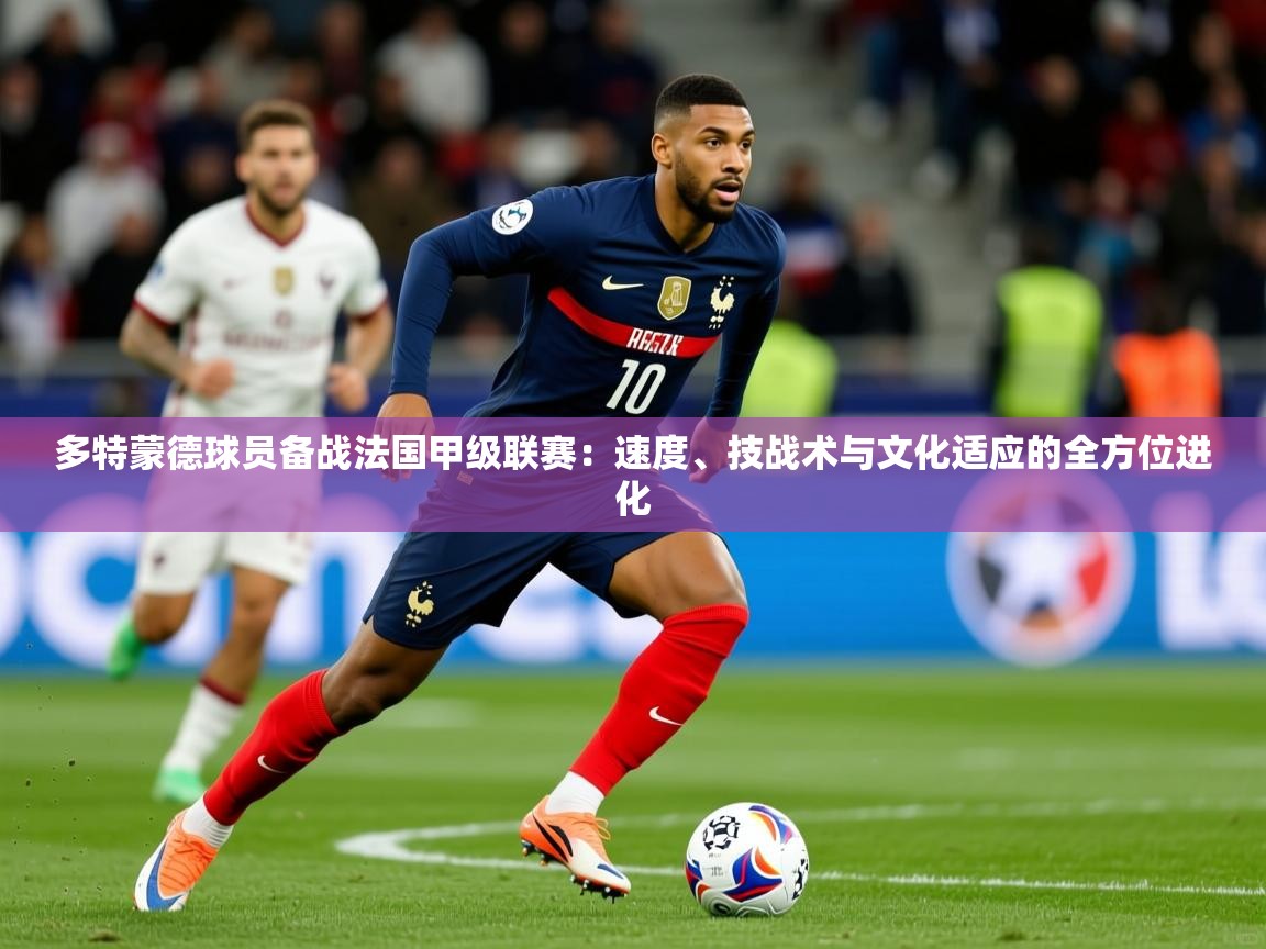 多特蒙德球员备战法国甲级联赛：速度、技战术与文化适应的全方位进化