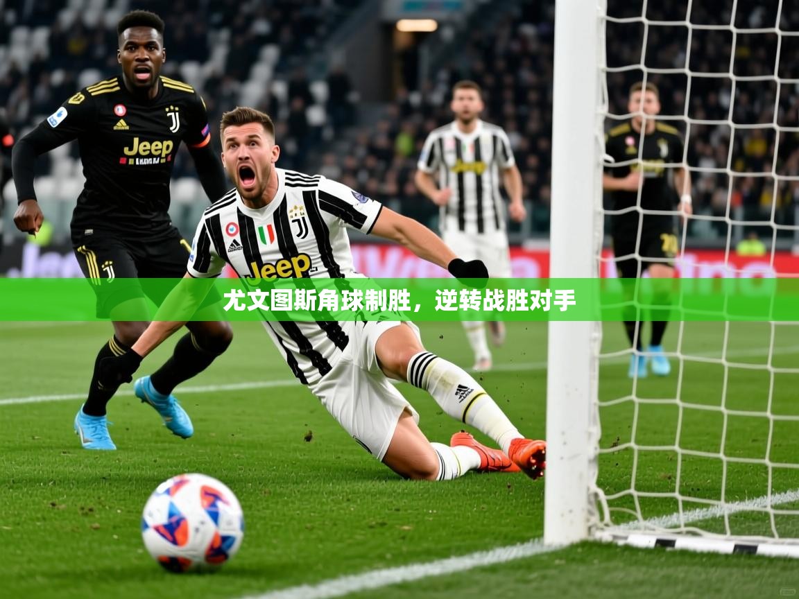 尤文图斯角球制胜,逆转战胜对手 尤文图斯角球制胜,逆转战胜对手