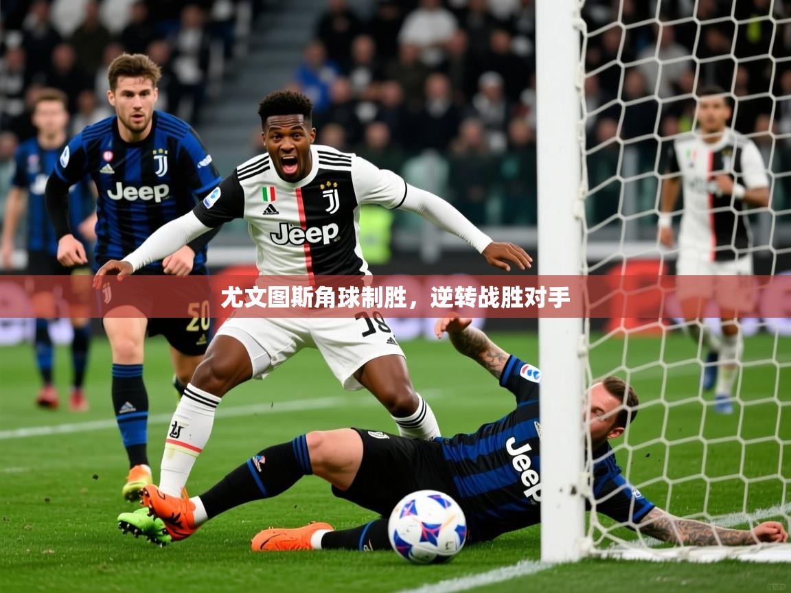 尤文图斯角球制胜,逆转战胜对手 尤文图斯角球制胜,逆转战胜对手