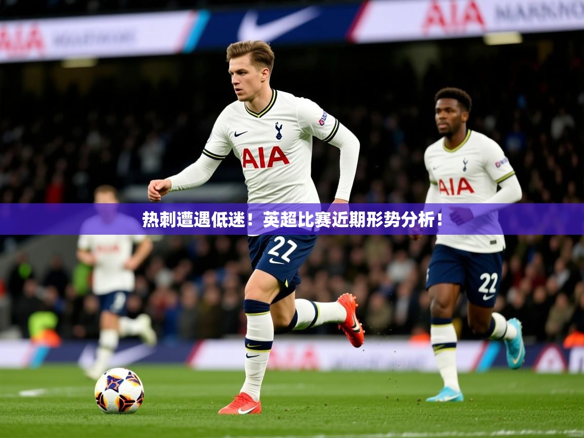 热刺遭遇低迷！英超比赛近期形势分析！