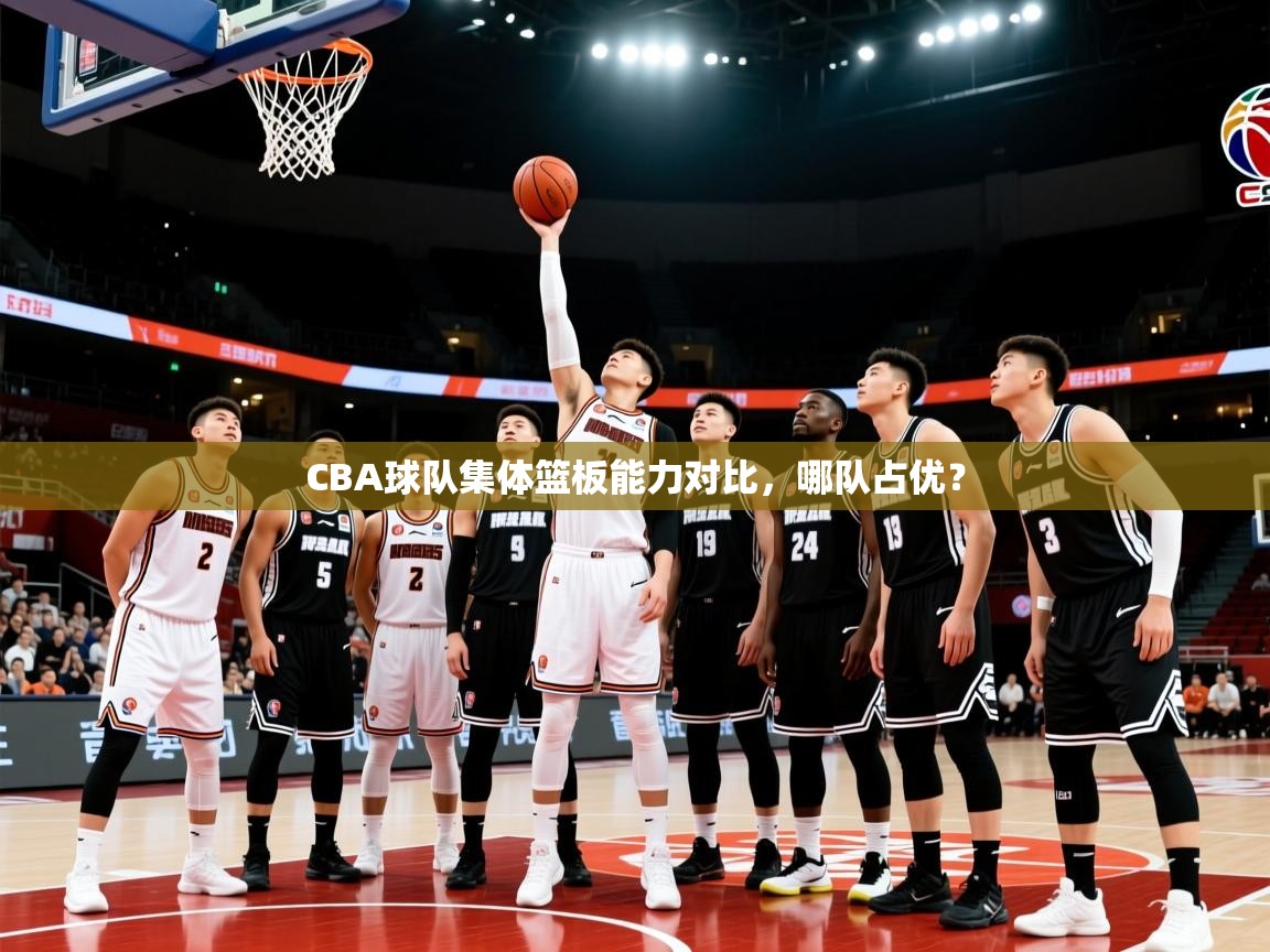 CBA球队集体篮板能力对比，哪队占优？